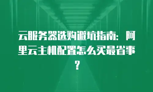 云服务器选购避坑指南：阿里云主机配置怎么买最省事？