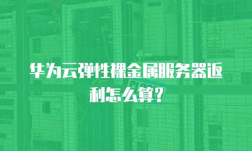 华为云弹性裸金属服务器返利怎么算？