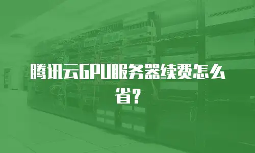 腾讯云GPU服务器续费怎么省？