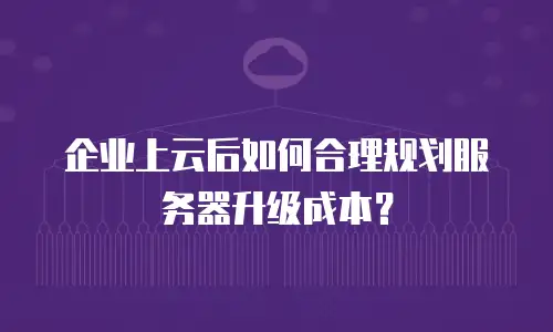 企业上云后如何合理规划服务器升级成本？