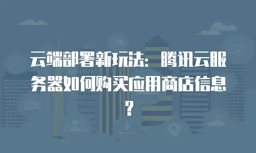 云端部署新玩法：腾讯云服务器如何购买应用商店信息？