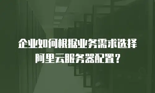 企业如何根据业务需求选择阿里云服务器配置？