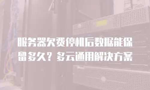 服务器欠费停机后数据能保留多久？多云通用解决方案
