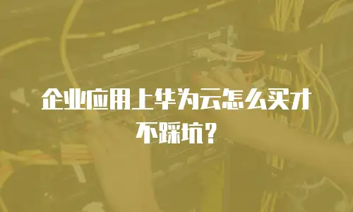 企业应用上华为云怎么买才不踩坑？