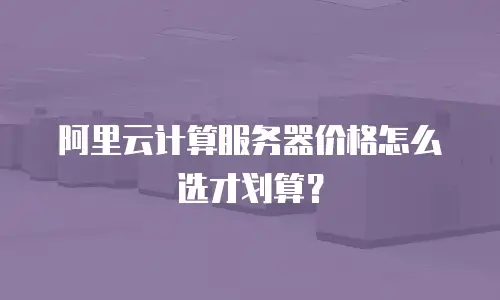 阿里云计算服务器价格怎么选才划算？