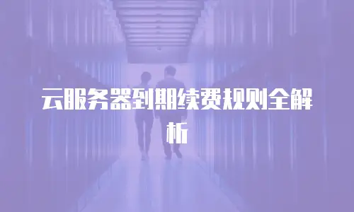 云服务器到期续费规则全解析
