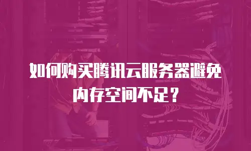 如何购买腾讯云服务器避免内存空间不足？