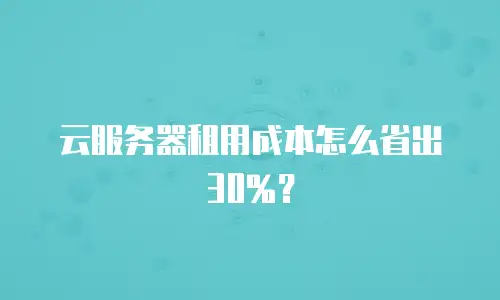 云服务器租用成本怎么省出30%？