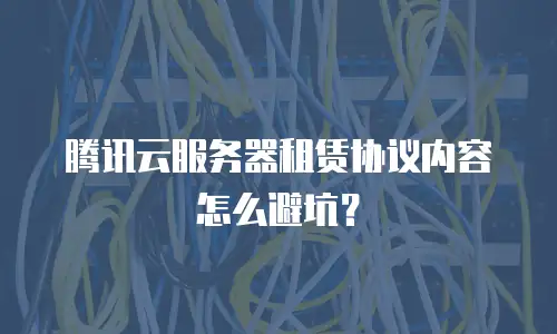 腾讯云服务器租赁协议内容怎么避坑？