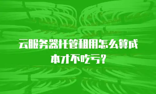 云服务器托管租用怎么算成本才不吃亏？