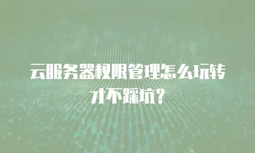 云服务器权限管理怎么玩转才不踩坑？