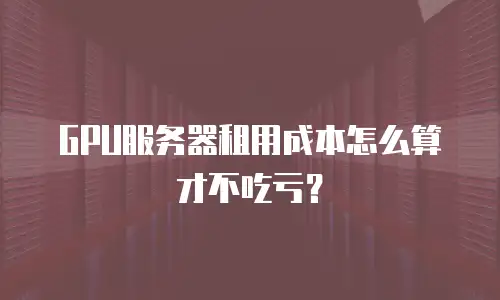 GPU服务器租用成本怎么算才不吃亏？