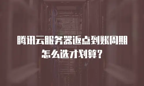 腾讯云服务器返点到账周期怎么选才划算？