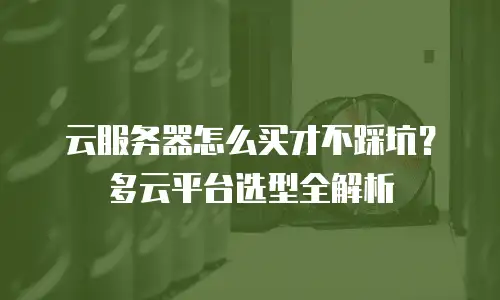 云服务器怎么买才不踩坑？多云平台选型全解析