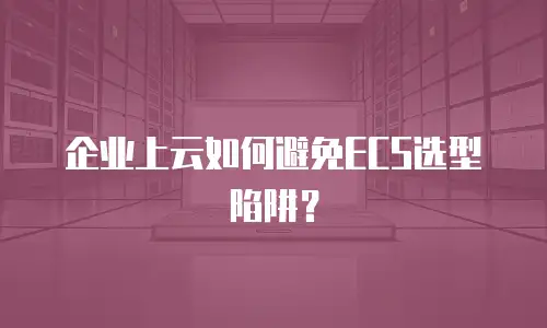 企业上云如何避免ECS选型陷阱？