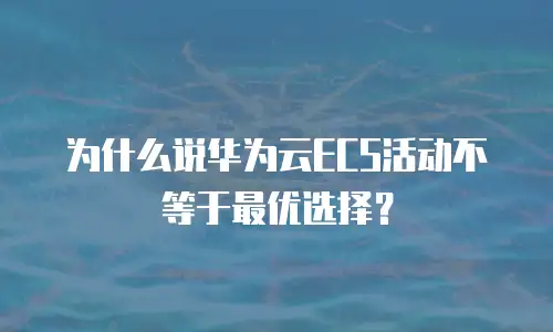 为什么说华为云ECS活动不等于最优选择？