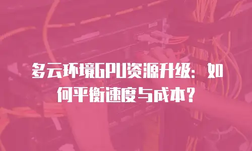 多云环境GPU资源升级：如何平衡速度与成本？