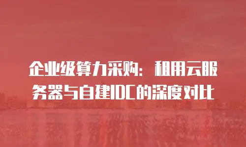 企业级算力采购：租用云服务器与自建IDC的深度对比