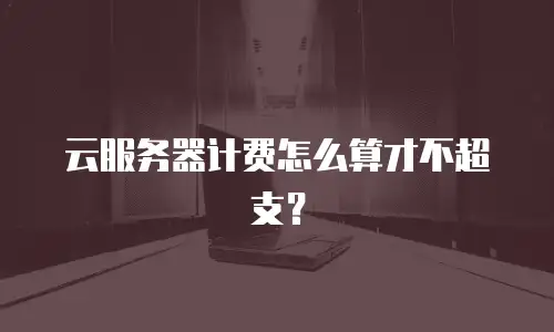云服务器计费怎么算才不超支？