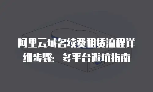 阿里云域名续费租赁流程详细步骤：多平台避坑指南