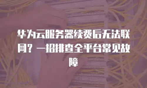 华为云服务器续费后无法联网？一招排查全平台常见故障