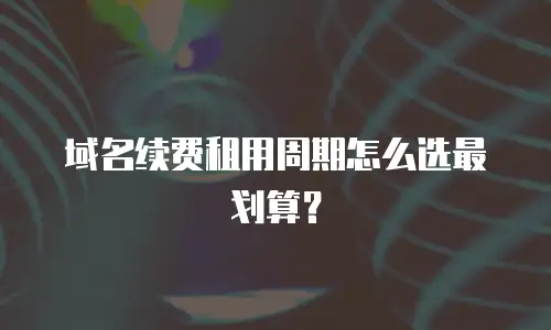 域名续费租用周期怎么选最划算？