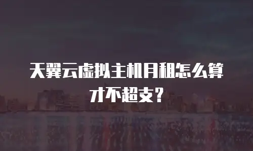 天翼云虚拟主机月租怎么算才不超支？