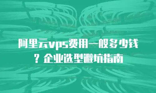 阿里云vps费用一般多少钱？企业选型避坑指南