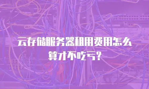 云存储服务器租用费用怎么算才不吃亏？