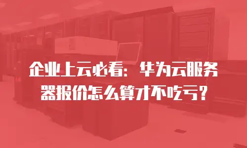 企业上云必看：华为云服务器报价怎么算才不吃亏？