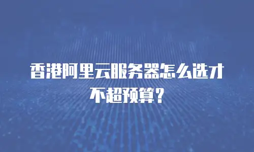 香港阿里云服务器怎么选才不超预算？