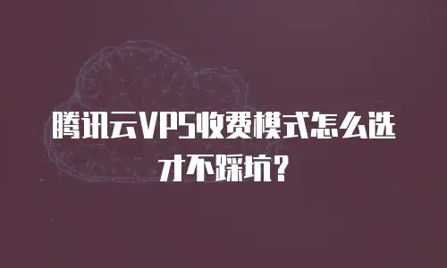 腾讯云VPS收费模式怎么选才不踩坑？