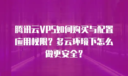 腾讯云VPS如何购买与配置应用权限？多云环境下怎么做更安全？