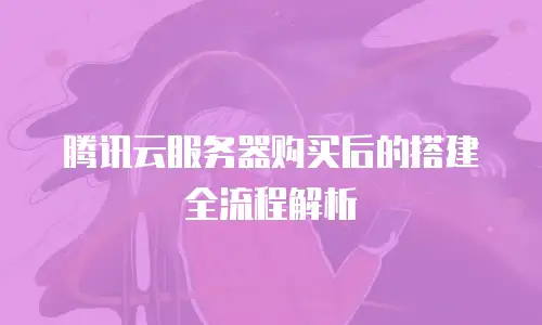 腾讯云服务器购买后的搭建全流程解析
