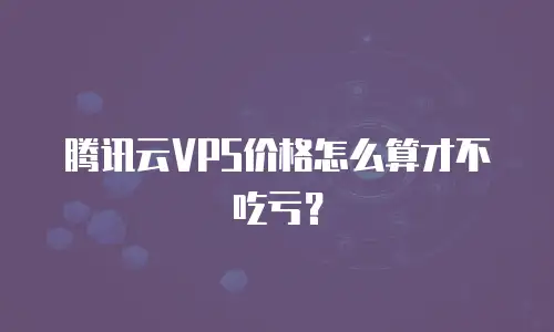腾讯云VPS价格怎么算才不吃亏？