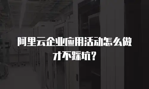 阿里云企业应用活动怎么做才不踩坑？