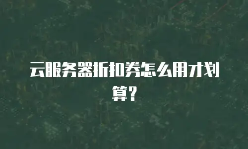 云服务器折扣券怎么用才划算？