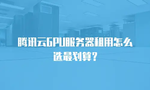 腾讯云GPU服务器租用怎么选最划算？