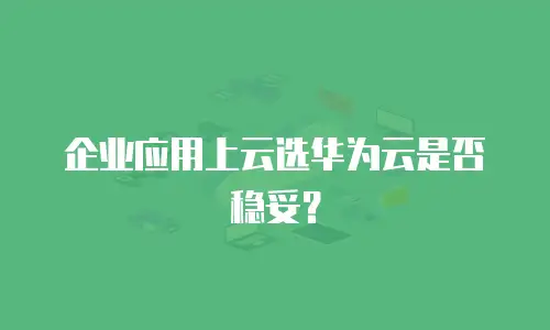 企业应用上云选华为云是否稳妥？