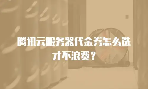 腾讯云服务器代金券怎么选才不浪费？