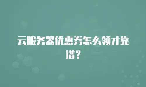 云服务器优惠券怎么领才靠谱？