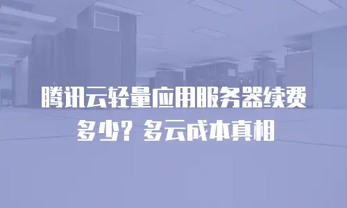腾讯云轻量应用服务器续费多少？多云成本真相