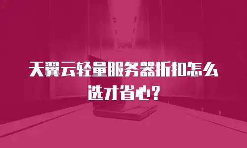天翼云轻量服务器折扣怎么选才省心？