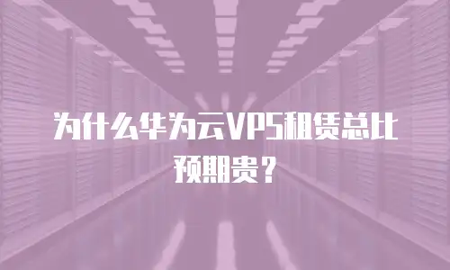 为什么华为云VPS租赁总比预期贵？