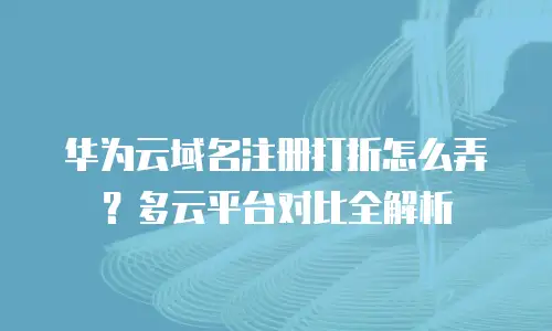 华为云域名注册打折怎么弄？多云平台对比全解析