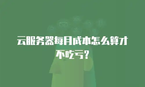云服务器每月成本怎么算才不吃亏？