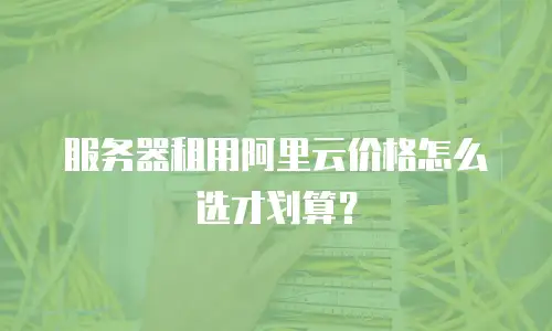 服务器租用阿里云价格怎么选才划算？
