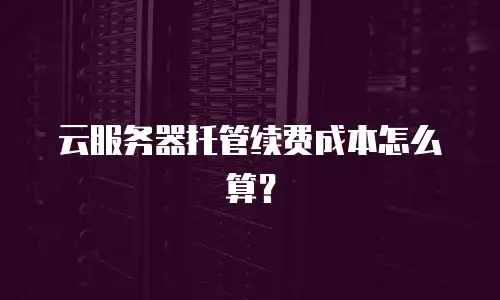 云服务器托管续费成本怎么算？