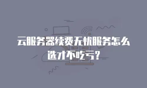 云服务器续费无忧服务怎么选才不吃亏？