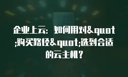 企业上云：如何用对"购买路径"选到合适的云主机？